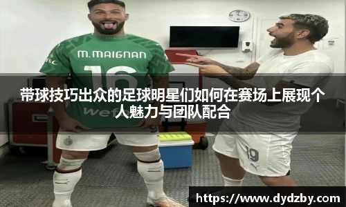 带球技巧出众的足球明星们如何在赛场上展现个人魅力与团队配合