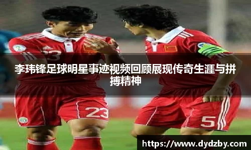 李玮锋足球明星事迹视频回顾展现传奇生涯与拼搏精神