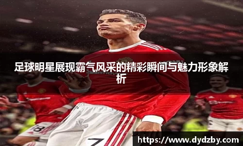 足球明星展现霸气风采的精彩瞬间与魅力形象解析