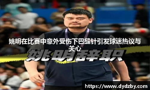 姚明在比赛中意外受伤下巴缝针引发球迷热议与关心