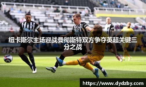 纽卡斯尔主场迎战曼彻斯特双方争夺英超关键三分之战