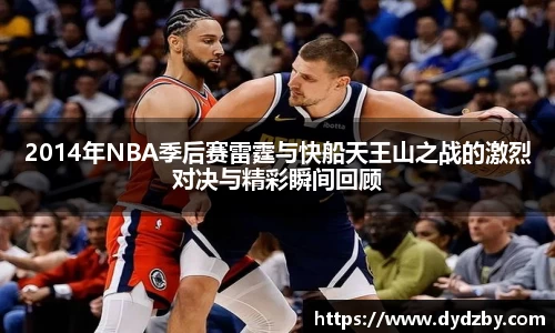 2014年NBA季后赛雷霆与快船天王山之战的激烈对决与精彩瞬间回顾